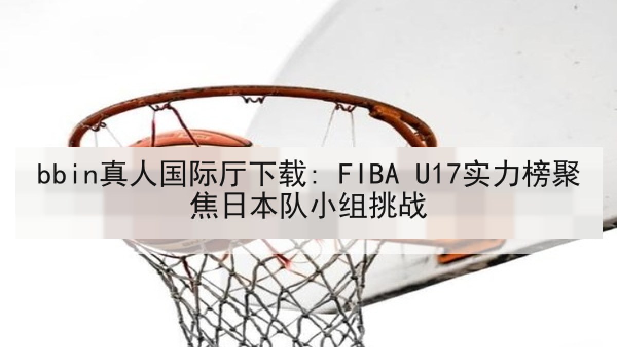 bbin真人国际厅下载: FIBA U17实力榜聚焦日本队小组挑战