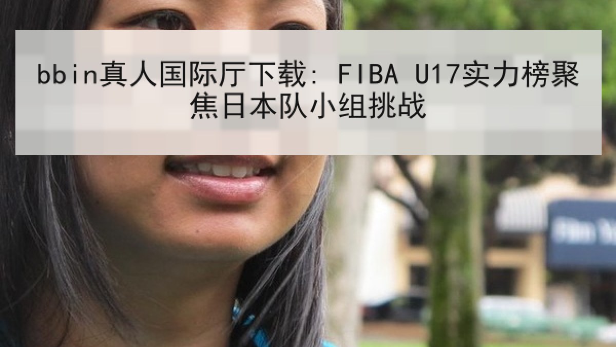 bbin真人国际厅下载: FIBA U17实力榜聚焦日本队小组挑战