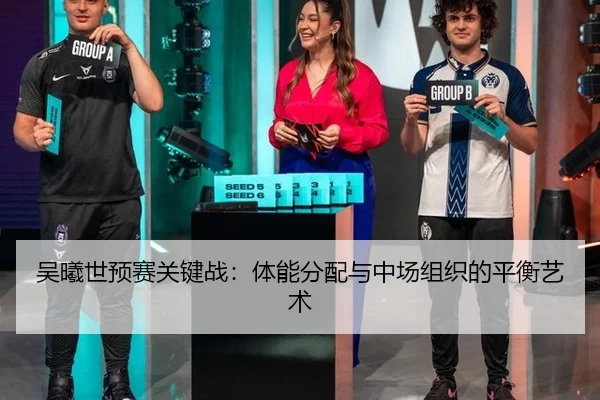 吴曦世预赛关键战：体能分配与中场组织的平衡艺术