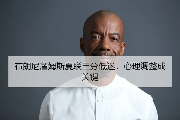布朗尼詹姆斯夏联三分低迷，心理调整成关键