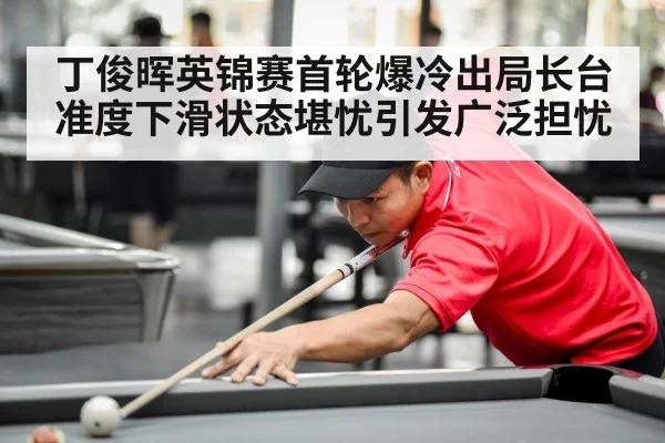 丁俊晖英锦赛首轮爆冷出局长台准度下滑状态堪忧引发广泛担忧