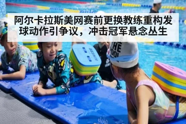 阿尔卡拉斯美网赛前更换教练重构发球动作引争议，冲击冠军悬念丛生