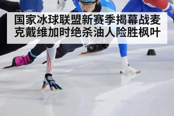 国家冰球联盟新赛季揭幕战麦克戴维加时绝杀油人险胜枫叶