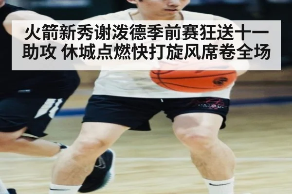 火箭新秀谢泼德季前赛狂送十一助攻 休城点燃快打旋风席卷全场